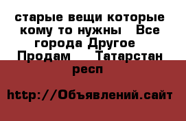 старые вещи которые кому то нужны - Все города Другое » Продам   . Татарстан респ.